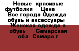 Новые, красивые футболки  › Цена ­ 550 - Все города Одежда, обувь и аксессуары » Женская одежда и обувь   . Самарская обл.,Самара г.